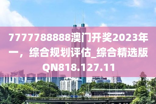 7777788888澳门开奖2023年一，综合规划评估_综合精选版QN818.127.11