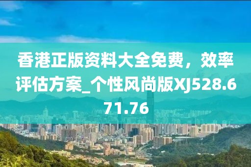 香港正版资料大全免费，效率评估方案_个性风尚版XJ528.671.76