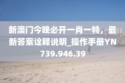 新澳门今晚必开一肖一特，最新答案诠释说明_操作手册YN739.946.39