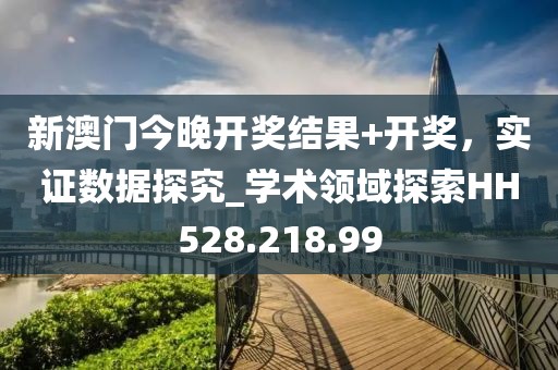 新澳门今晚开奖结果+开奖，实证数据探究_学术领域探索HH528.218.99