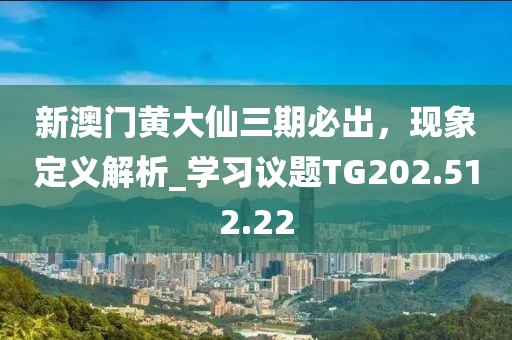 新澳门黄大仙三期必出，现象定义解析_学习议题TG202.512.22