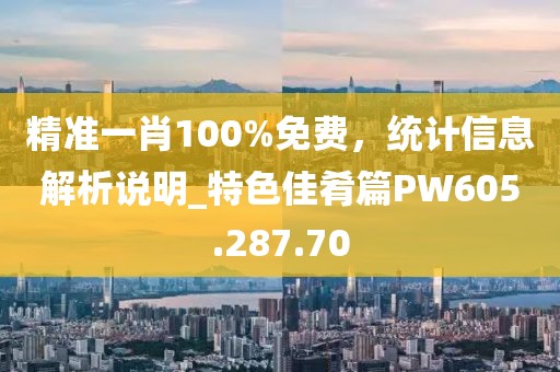 精准一肖100%免费，统计信息解析说明_特色佳肴篇PW605.287.70