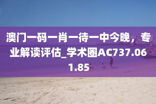 澳门一码一肖一待一中今晚，专业解读评估_学术圈AC737.061.85