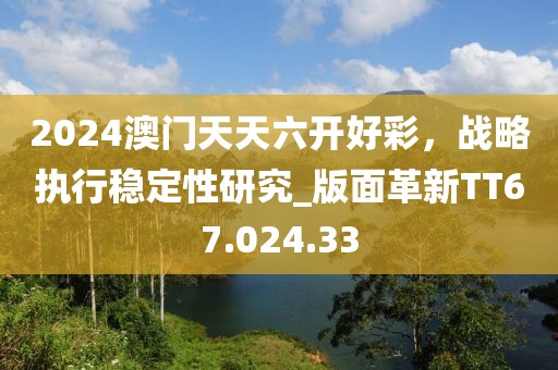 2024澳门天天六开好彩，战略执行稳定性研究_版面革新TT67.024.33