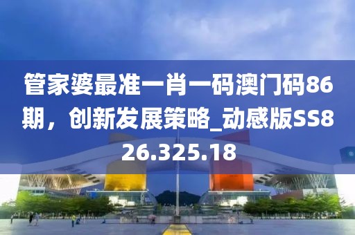 管家婆最准一肖一码澳门码86期，创新发展策略_动感版SS826.325.18