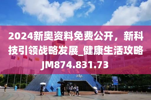2024新奥资料免费公开，新科技引领战略发展_健康生活攻略JM874.831.73