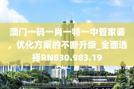 澳门一码一肖一特一中管家婆，优化方案的不断升级_全面选择RN830.983.19