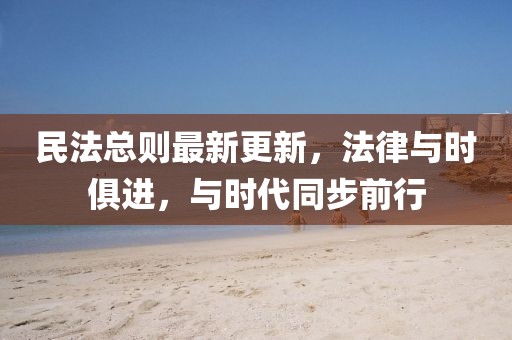 民法总则最新更新，法律与时俱进，与时代同步前行