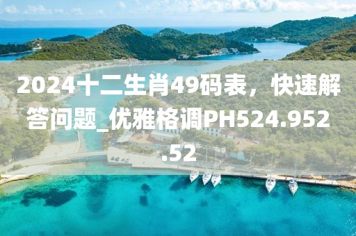 2024十二生肖49码表，快速解答问题_优雅格调PH524.952.52