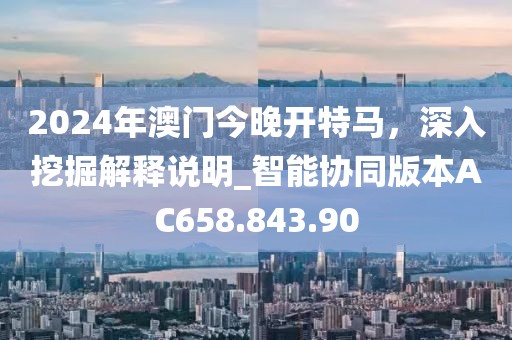 2024年澳门今晚开特马，深入挖掘解释说明_智能协同版本AC658.843.90