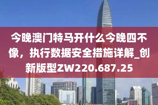 今晚澳门特马开什么今晚四不像，执行数据安全措施详解_创新版型ZW220.687.25