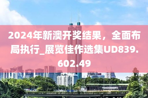 2024年新澳开奖结果，全面布局执行_展览佳作选集UD839.602.49