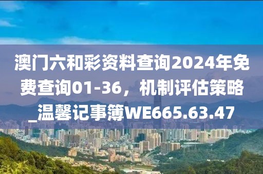 澳门六和彩资料查询2024年免费查询01-36，机制评估策略_温馨记事簿WE665.63.47