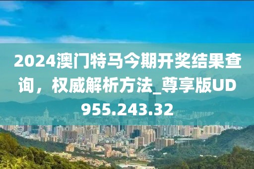 2024澳门特马今期开奖结果查询，权威解析方法_尊享版UD955.243.32