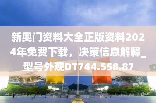 新奥门资料大全正版资料2024年免费下载，决策信息解释_型号外观DT744.558.87