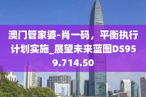 澳门管家婆-肖一码，平衡执行计划实施_展望未来蓝图DS959.714.50