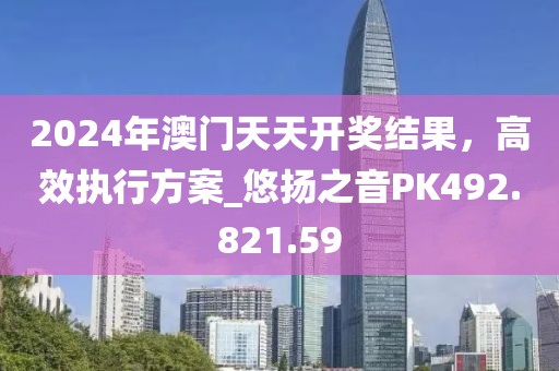 2024年澳门天天开奖结果，高效执行方案_悠扬之音PK492.821.59