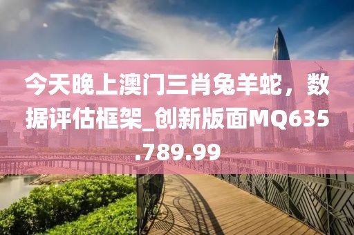 今天晚上澳门三肖兔羊蛇，数据评估框架_创新版面MQ635.789.99