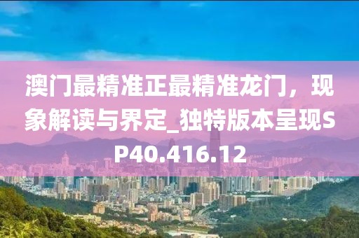 澳门最精准正最精准龙门，现象解读与界定_独特版本呈现SP40.416.12