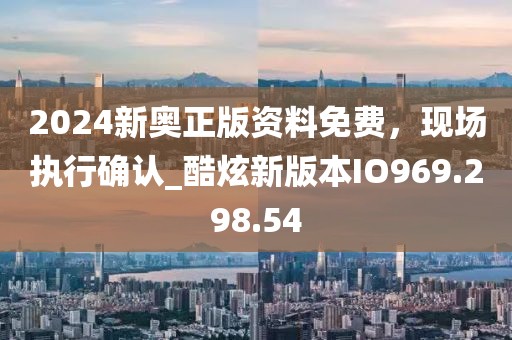 2024新奥正版资料免费，现场执行确认_酷炫新版本IO969.298.54