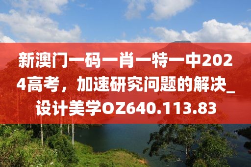 新澳门一码一肖一特一中2024高考，加速研究问题的解决_设计美学OZ640.113.83