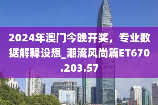 2024年澳门今晚开奖，专业数据解释设想_潮流风尚篇ET670.203.57