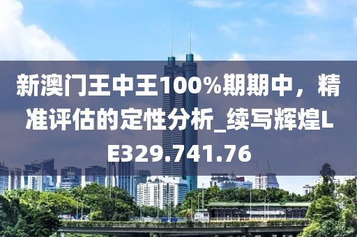 新澳门王中王100%期期中，精准评估的定性分析_续写辉煌LE329.741.76