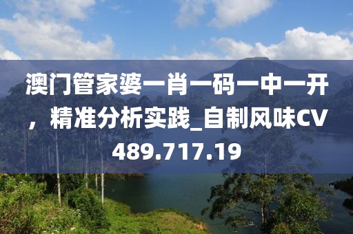 澳门管家婆一肖一码一中一开，精准分析实践_自制风味CV489.717.19