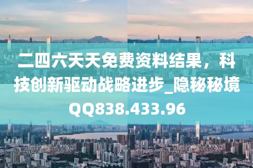 二四六天天免费资料结果，科技创新驱动战略进步_隐秘秘境QQ838.433.96