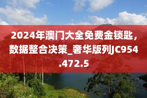 2024年澳门大全免费金锁匙，数据整合决策_奢华版列JC954.472.5