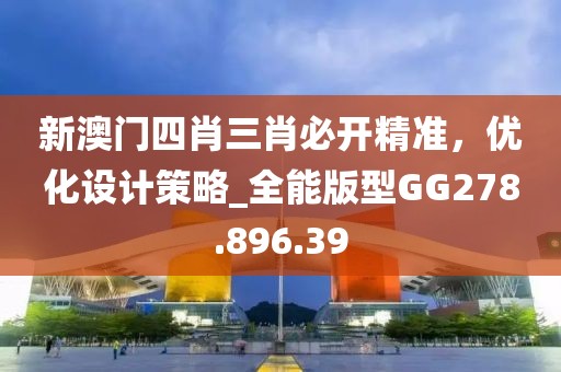 新澳门四肖三肖必开精准，优化设计策略_全能版型GG278.896.39