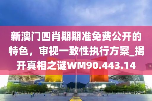 新澳门四肖期期准免费公开的特色，审视一致性执行方案_揭开真相之谜WM90.443.14