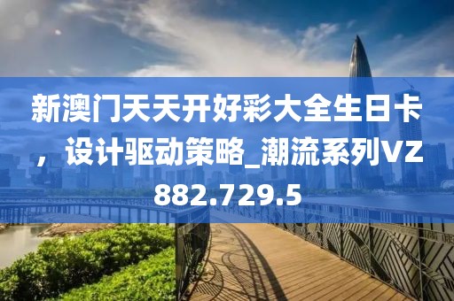 新澳门天天开好彩大全生日卡，设计驱动策略_潮流系列VZ882.729.5