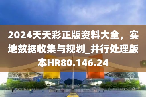 2024天天彩正版资料大全，实地数据收集与规划_并行处理版本HR80.146.24