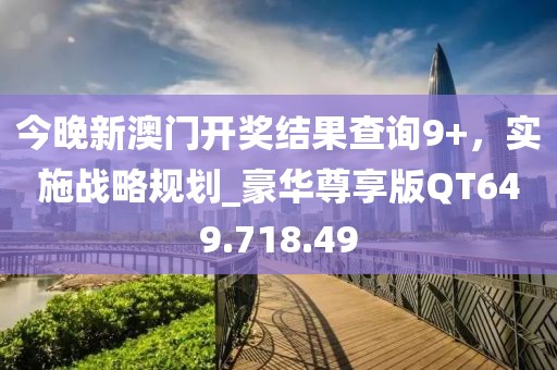今晚新澳门开奖结果查询9+，实施战略规划_豪华尊享版QT649.718.49