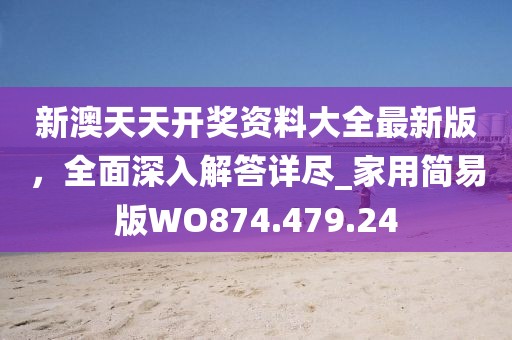 新澳天天开奖资料大全最新版，全面深入解答详尽_家用简易版WO874.479.24