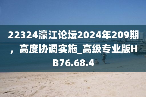 22324濠江论坛2024年209期，高度协调实施_高级专业版HB76.68.4