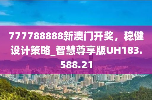 777788888新澳门开奖，稳健设计策略_智慧尊享版UH183.588.21