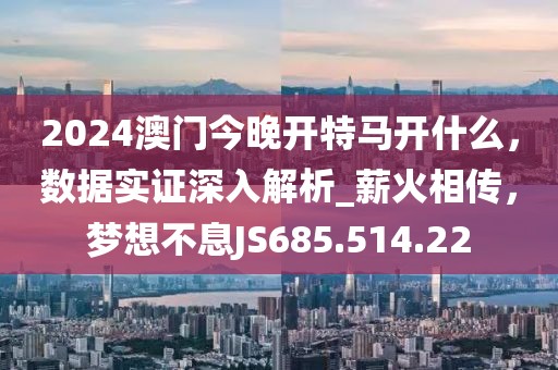 2024澳门今晚开特马开什么，数据实证深入解析_薪火相传，梦想不息JS685.514.22