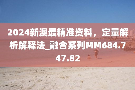 2024新澳最精准资料，定量解析解释法_融合系列MM684.747.82