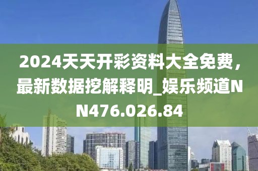 2024天天开彩资料大全免费，最新数据挖解释明_娱乐频道NN476.026.84