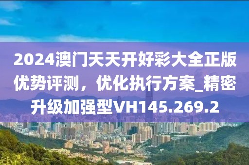 2024澳门天天开好彩大全正版优势评测，优化执行方案_精密升级加强型VH145.269.2