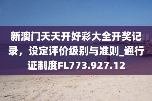 新澳门天天开好彩大全开奖记录，设定评价级别与准则_通行证制度FL773.927.12