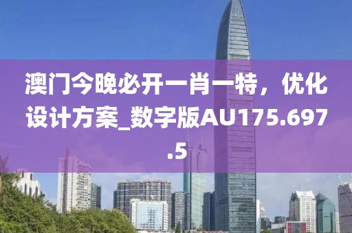 澳门今晚必开一肖一特，优化设计方案_数字版AU175.697.5