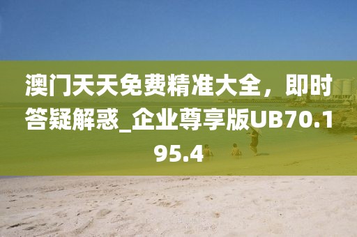 澳门天天免费精准大全，即时答疑解惑_企业尊享版UB70.195.4