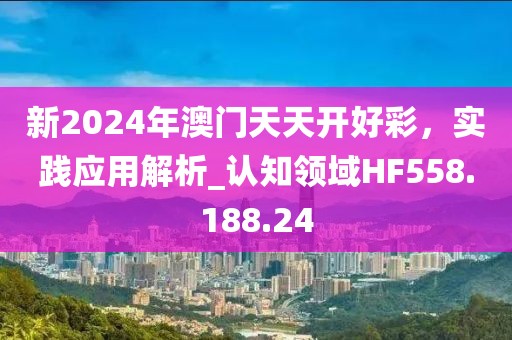 新2024年澳门天天开好彩，实践应用解析_认知领域HF558.188.24
