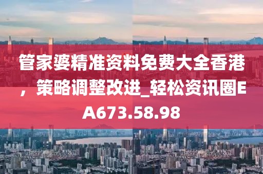 管家婆精准资料免费大全香港，策略调整改进_轻松资讯圈EA673.58.98