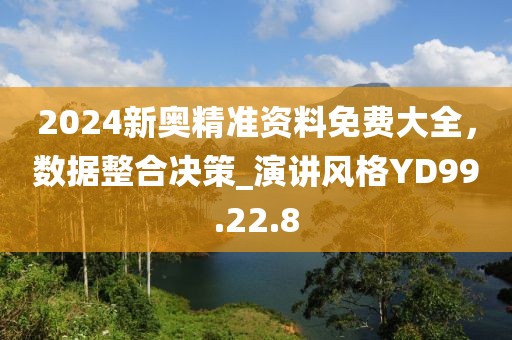 2024新奥精准资料免费大全，数据整合决策_演讲风格YD99.22.8
