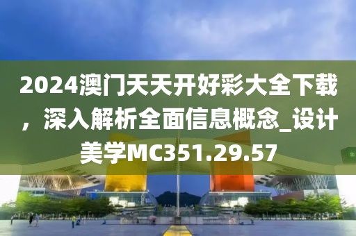 2024澳门天天开好彩大全下载，深入解析全面信息概念_设计美学MC351.29.57