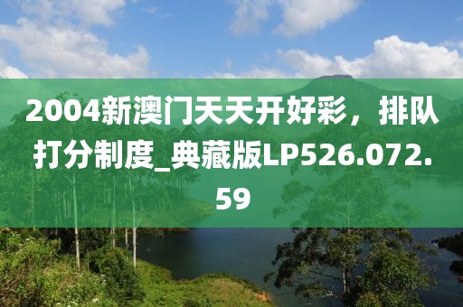 2004新澳门天天开好彩，排队打分制度_典藏版LP526.072.59